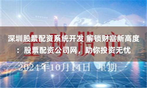 深圳股票配资系统开发 解锁财富新高度：股票配资公司网，助你投资无忧