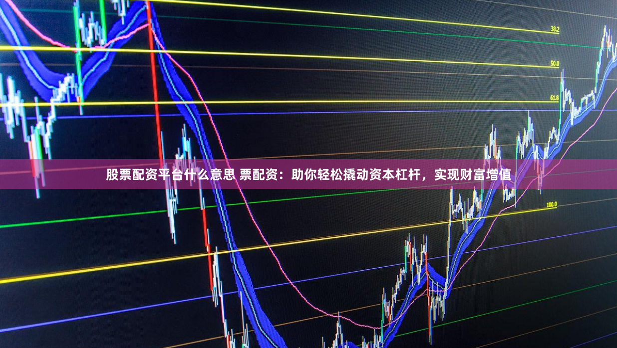 股票配资平台什么意思 票配资:助你轻松撬动资本杠杆,实现财富增值