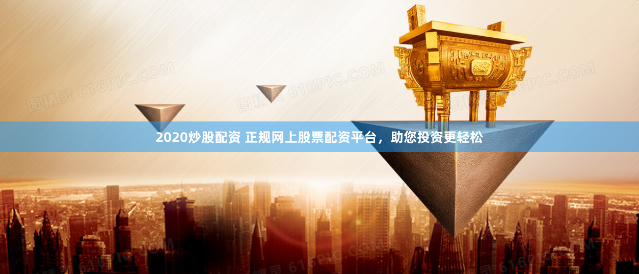 2020炒股配资 正规网上股票配资平台，助您投资更轻松