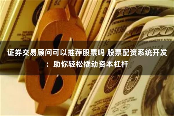 证券交易顾问可以推荐股票吗 股票配资系统开发:助你轻松撬动资本杠杆