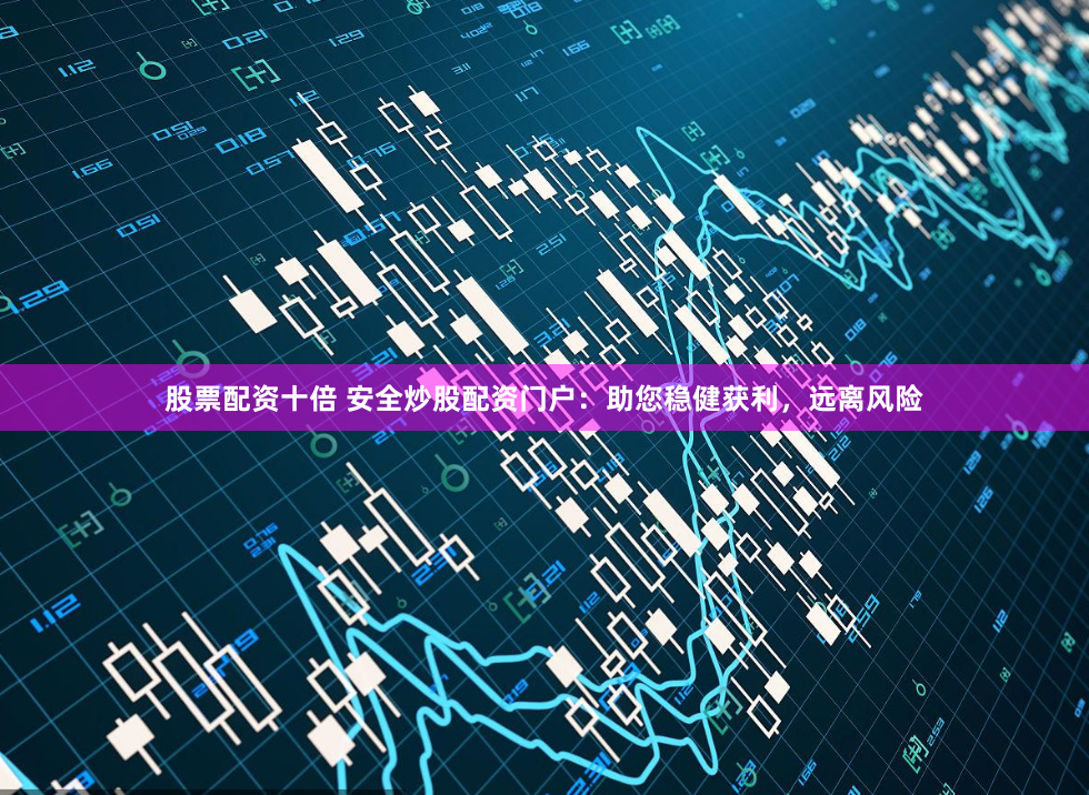 股票配资十倍 安全炒股配资门户：助您稳健获利，远离风险