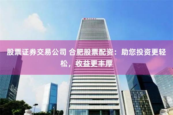 股票证券交易公司 合肥股票配资:助您投资更轻松,收益更丰厚