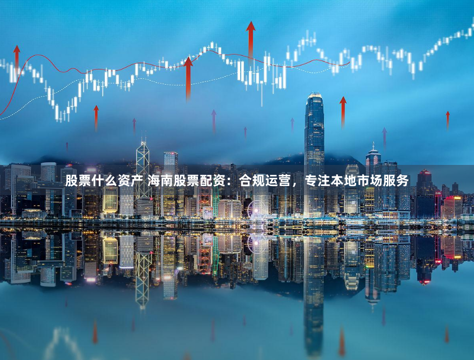 股票什么资产 海南股票配资：合规运营，专注本地市场服务